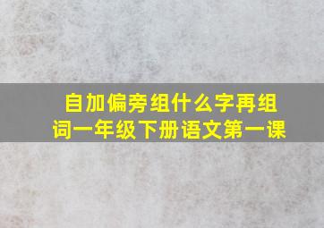 自加偏旁组什么字再组词一年级下册语文第一课