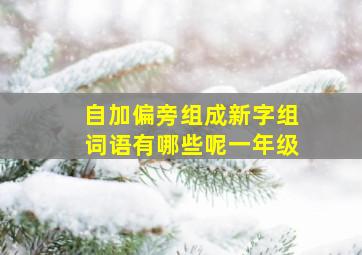 自加偏旁组成新字组词语有哪些呢一年级