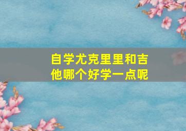 自学尤克里里和吉他哪个好学一点呢