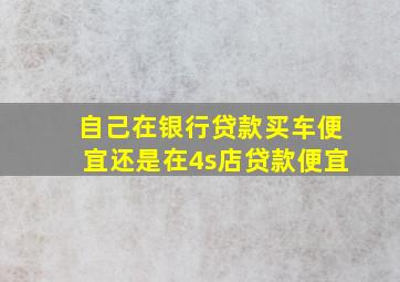 自己在银行贷款买车便宜还是在4s店贷款便宜