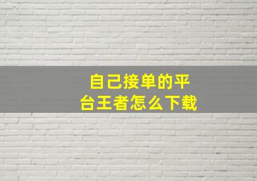 自己接单的平台王者怎么下载