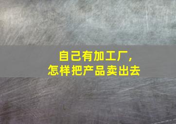 自己有加工厂,怎样把产品卖出去