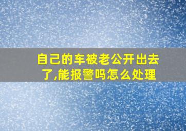 自己的车被老公开出去了,能报警吗怎么处理