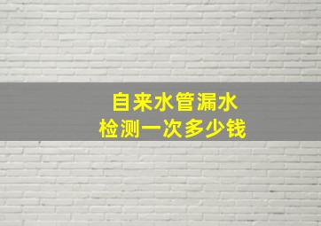 自来水管漏水检测一次多少钱