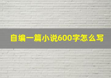 自编一篇小说600字怎么写