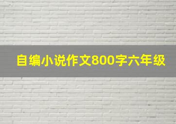 自编小说作文800字六年级