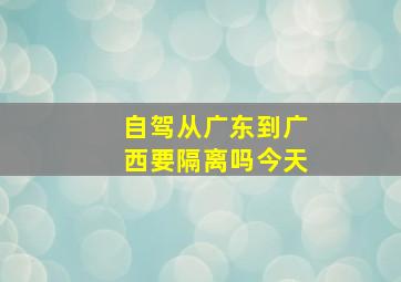 自驾从广东到广西要隔离吗今天