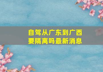 自驾从广东到广西要隔离吗最新消息