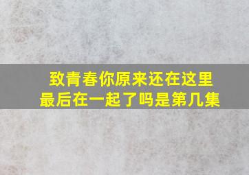 致青春你原来还在这里最后在一起了吗是第几集