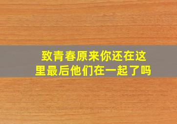 致青春原来你还在这里最后他们在一起了吗