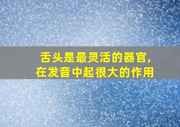 舌头是最灵活的器官,在发音中起很大的作用