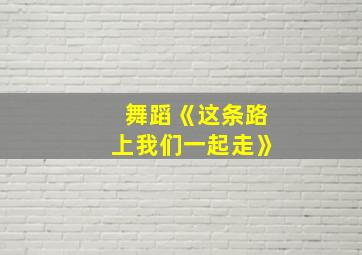 舞蹈《这条路上我们一起走》