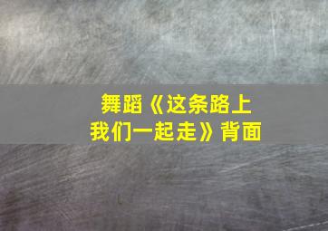 舞蹈《这条路上我们一起走》背面