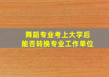 舞蹈专业考上大学后能否转换专业工作单位