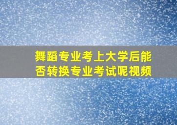 舞蹈专业考上大学后能否转换专业考试呢视频