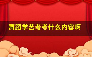 舞蹈学艺考考什么内容啊