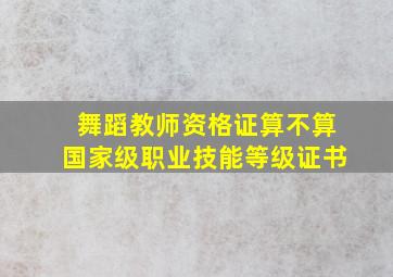 舞蹈教师资格证算不算国家级职业技能等级证书