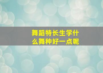 舞蹈特长生学什么舞种好一点呢