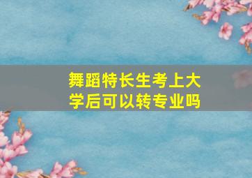 舞蹈特长生考上大学后可以转专业吗