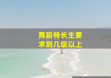 舞蹈特长生要求到几级以上