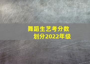 舞蹈生艺考分数划分2022年级