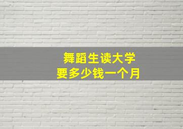 舞蹈生读大学要多少钱一个月