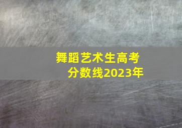 舞蹈艺术生高考分数线2023年