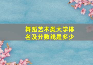 舞蹈艺术类大学排名及分数线是多少