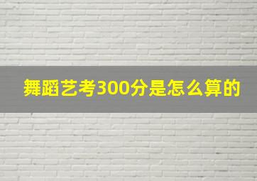 舞蹈艺考300分是怎么算的