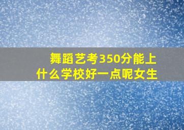 舞蹈艺考350分能上什么学校好一点呢女生