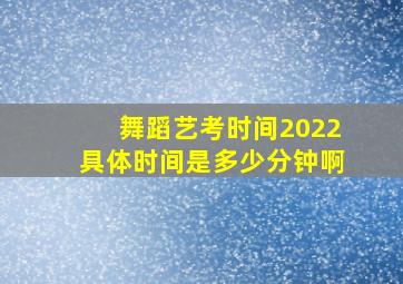 舞蹈艺考时间2022具体时间是多少分钟啊