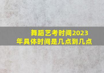 舞蹈艺考时间2023年具体时间是几点到几点