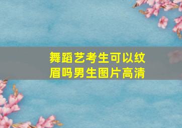 舞蹈艺考生可以纹眉吗男生图片高清