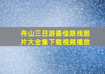 舟山三日游最佳路线图片大全集下载视频播放