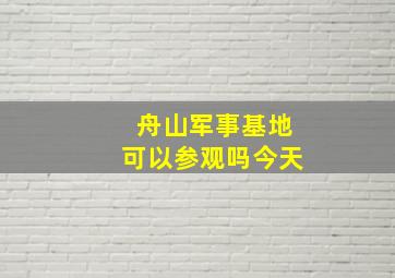 舟山军事基地可以参观吗今天