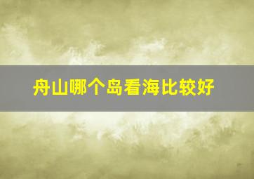 舟山哪个岛看海比较好