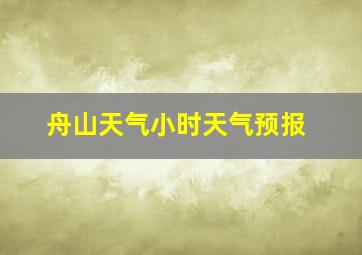 舟山天气小时天气预报