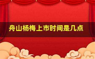 舟山杨梅上市时间是几点