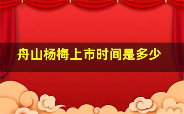 舟山杨梅上市时间是多少