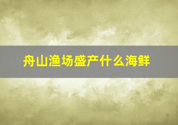 舟山渔场盛产什么海鲜