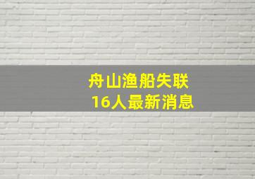 舟山渔船失联16人最新消息