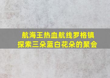 航海王热血航线罗格镇探索三朵蓝白花朵的聚会