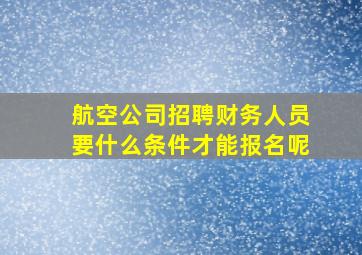 航空公司招聘财务人员要什么条件才能报名呢