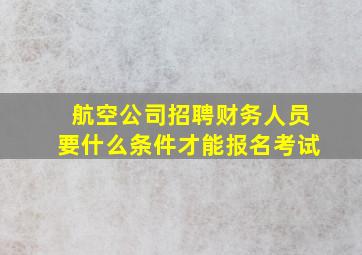 航空公司招聘财务人员要什么条件才能报名考试