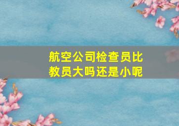 航空公司检查员比教员大吗还是小呢