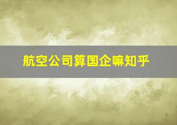 航空公司算国企嘛知乎