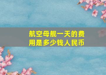 航空母舰一天的费用是多少钱人民币