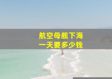 航空母舰下海一天要多少钱