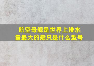 航空母舰是世界上排水量最大的船只是什么型号