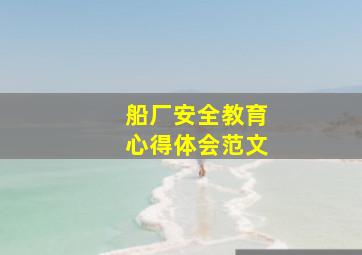 船厂安全教育心得体会范文